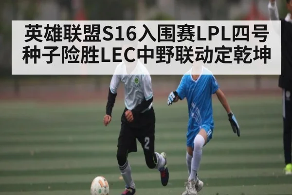 英雄联盟S16入围赛LPL四号种子险胜LEC中野联动定乾坤 - kaiyun