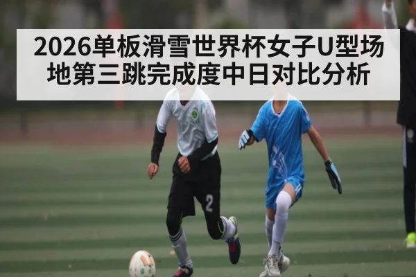 2026单板滑雪世界杯女子U型场地第三跳完成度中日对比分析
