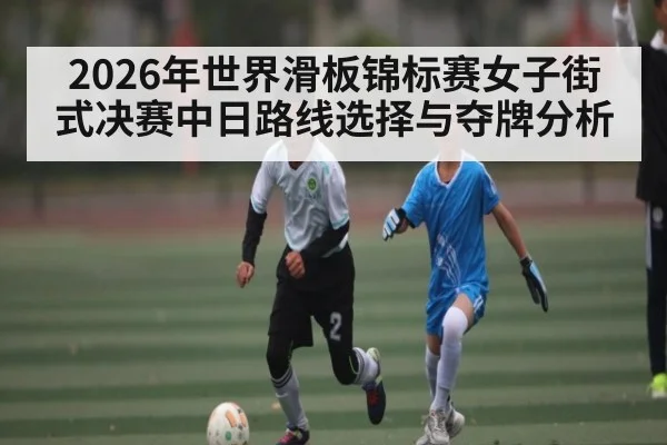 2026年世界滑板锦标赛女子街式决赛中日路线选择与夺牌分析