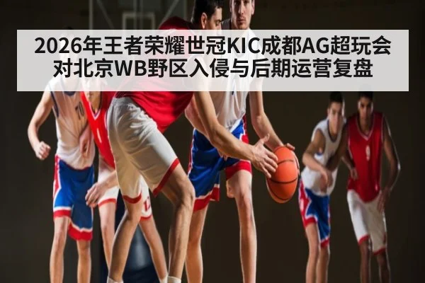 2026年王者荣耀世冠KIC成都AG超玩会对北京WB野区入侵与后期运营复盘(kaiyun)